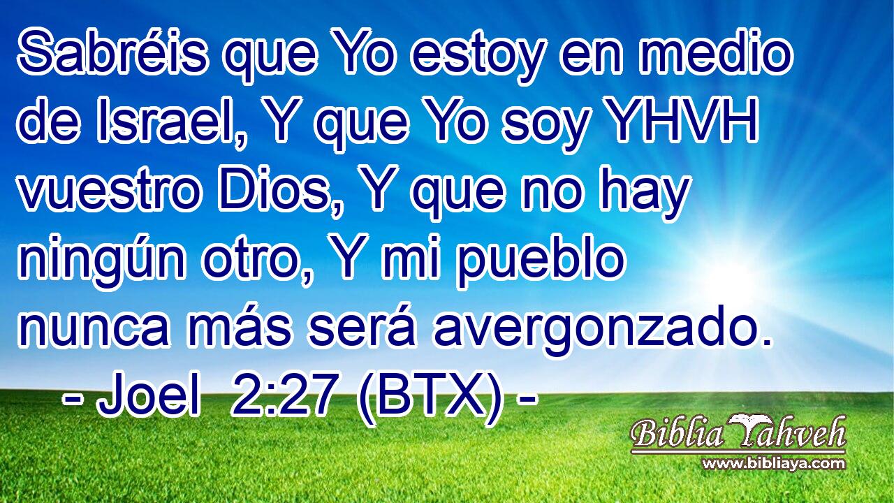 Sabréis que Yo estoy en medio de Israel, Y que Yo soy YHVH vuestro Dios, Y que no hay ningún otro, Y mi pueblo nunca más será avergonzado.