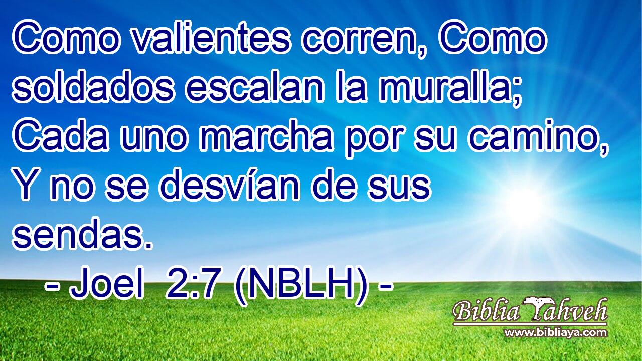  Como valientes corren, Como soldados escalan la muralla; Cada uno marcha por su camino, Y no se desvían de sus sendas. 