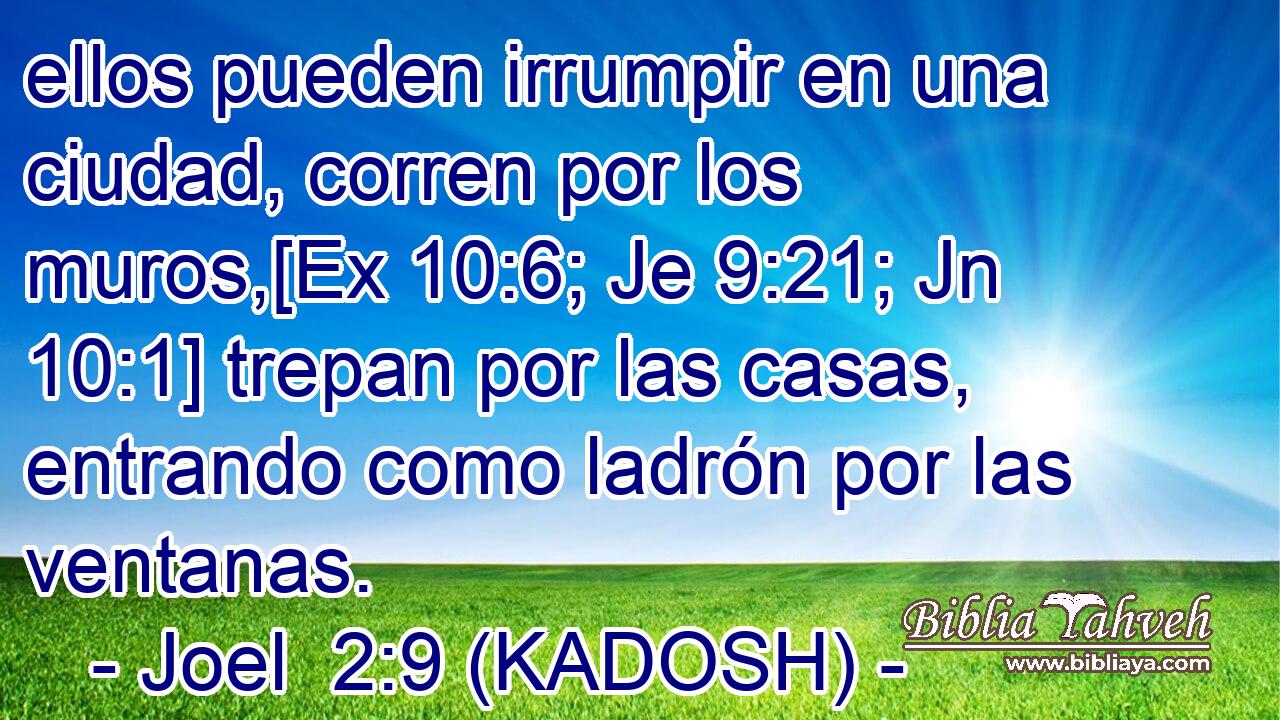  ellos pueden irrumpir en una ciudad, corren por los muros,[Ex 10:6; Je 9:21; Jn 10:1] trepan por las casas, entrando como ladrón por las ventanas. 