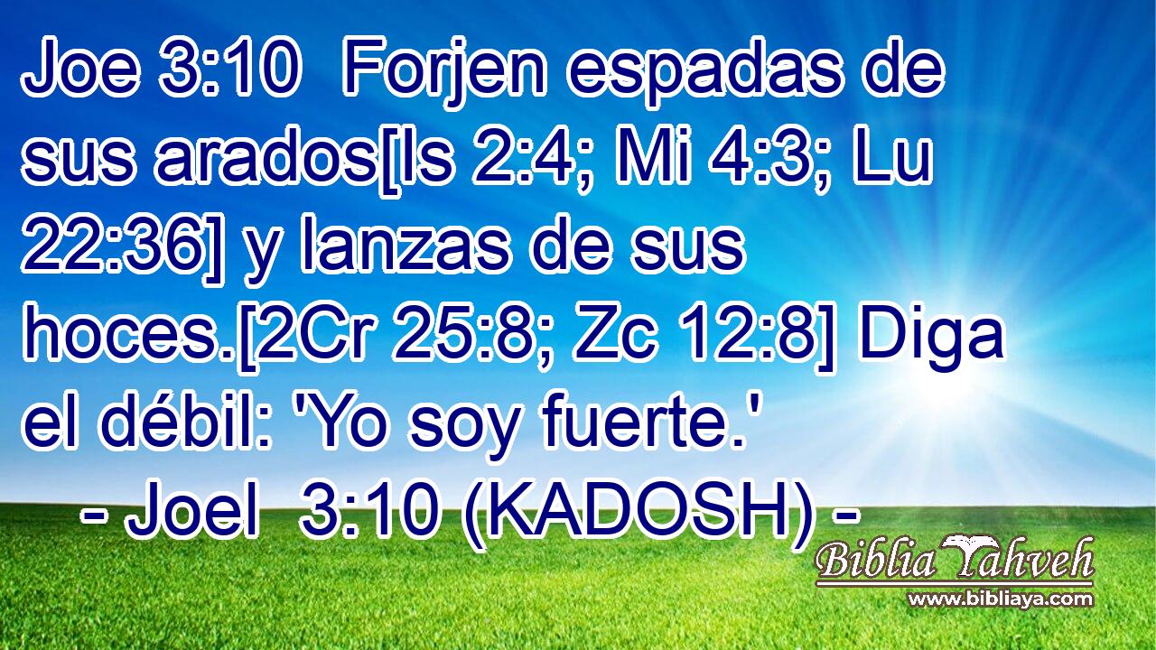  Forjen espadas de sus arados[Is 2:4; Mi 4:3; Lu 22:36] y lanzas de sus hoces.[2Cr 25:8; Zc 12:8] Diga el débil: 'Yo soy fuerte.' 