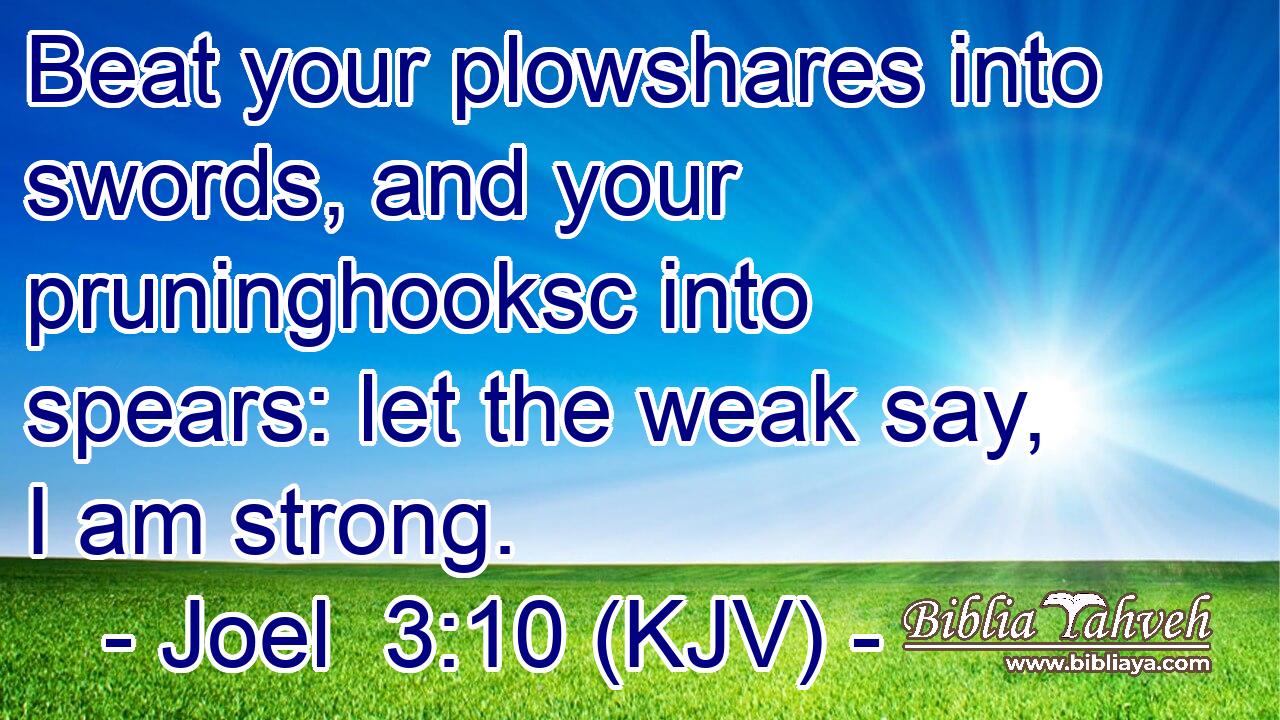 Beat your plowshares into swords, and your pruninghooksc into spears: let the weak say, I am strong.