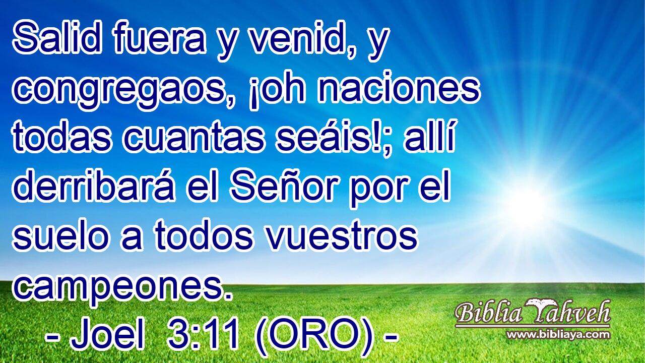  Salid fuera y venid, y congregaos, ¡oh naciones todas cuantas seáis!; allí derribará el Señor por el suelo a todos vuestros campeones. 