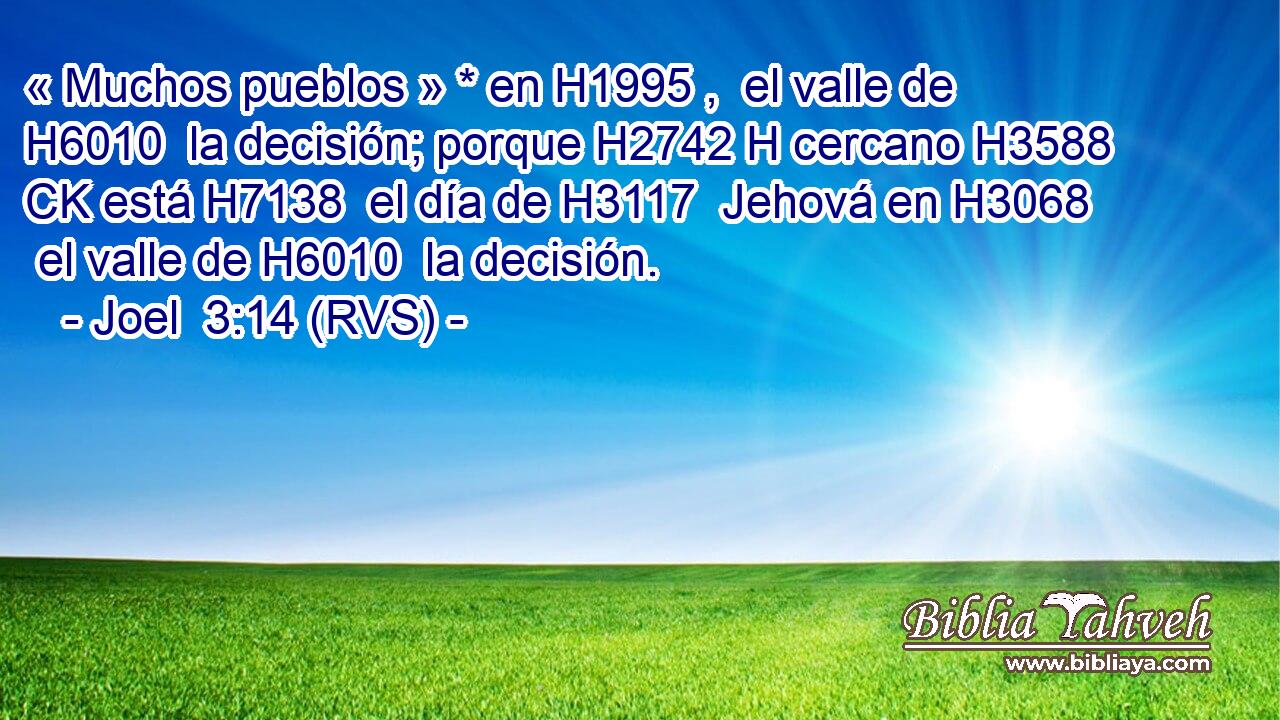 « Muchos pueblos » * en H1995 ,  el valle de H6010  la decisión; porque H2742 H cercano H3588 CK está H7138  el día de H3117  Jehová en H3068  el valle de H6010  la decisión. 