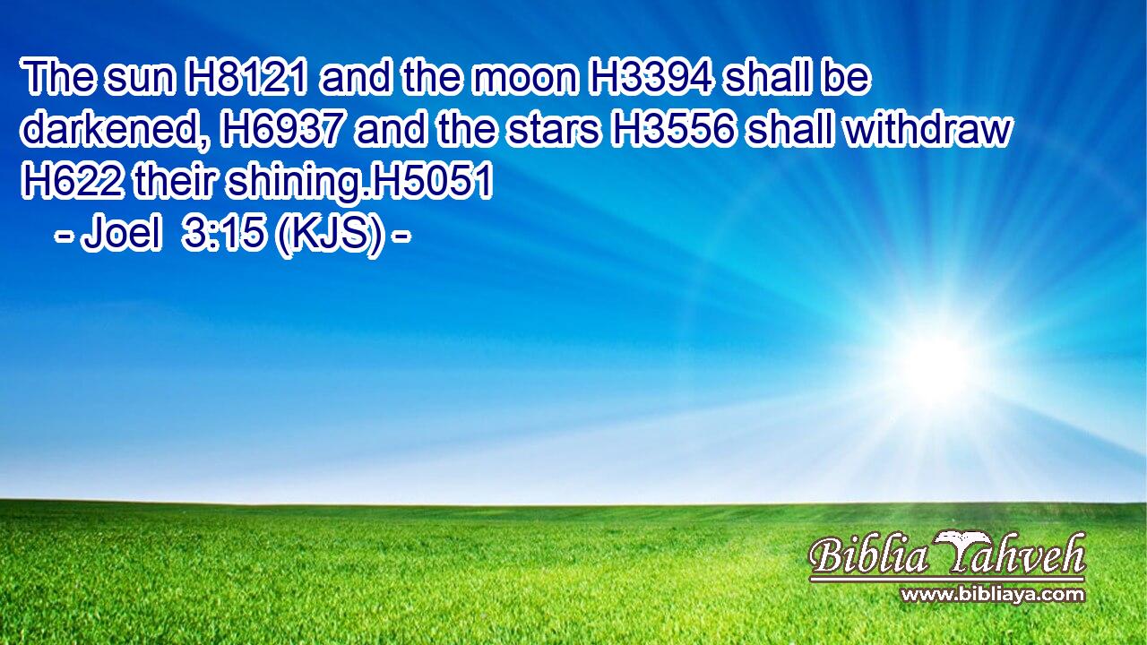 The sun H8121 and the moon H3394 shall be darkened, H6937 and the stars H3556 shall withdraw H622 their shining.H5051