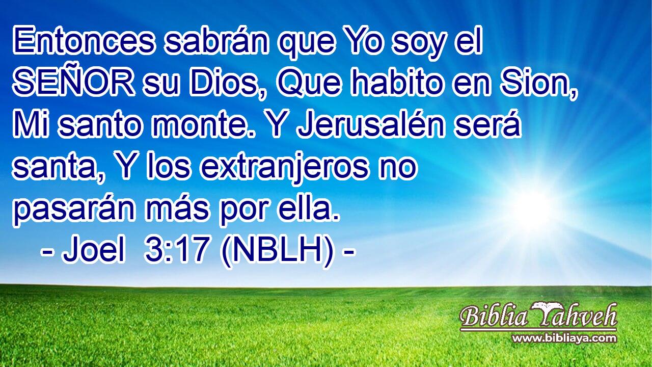  Entonces sabrán que Yo soy el SEÑOR su Dios, Que habito en Sion, Mi santo monte. Y Jerusalén será santa, Y los extranjeros no pasarán más por ella. 