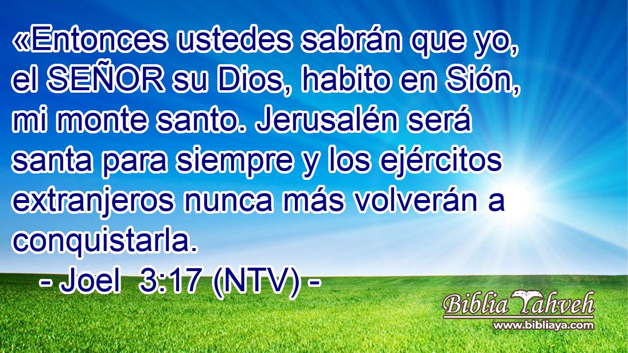 «Entonces ustedes sabrán que yo, el SEÑOR su Dios, habito en Sión, mi monte santo. Jerusalén será santa para siempre y los ejércitos extranjeros nunca más volverán a conquistarla.