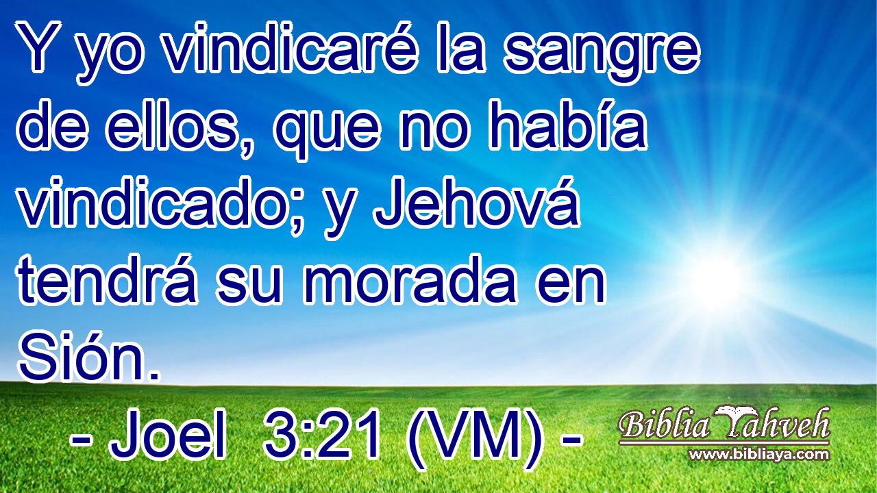  Y yo vindicaré la sangre de ellos, que no había vindicado; y Jehová tendrá su morada en Sión. 