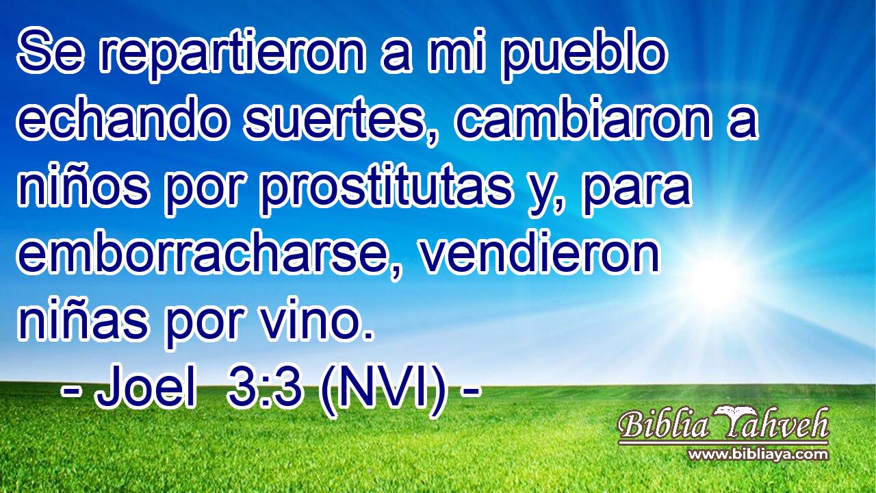  Se repartieron a mi pueblo echando suertes, cambiaron a niños por prostitutas y, para emborracharse, vendieron niñas por vino. 