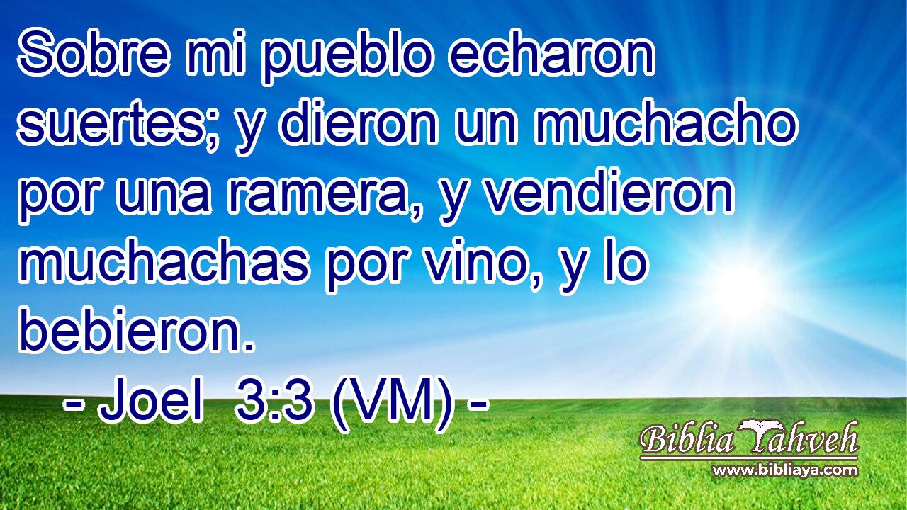  Sobre mi pueblo echaron suertes; y dieron un muchacho por una ramera, y vendieron muchachas por vino, y lo bebieron. 