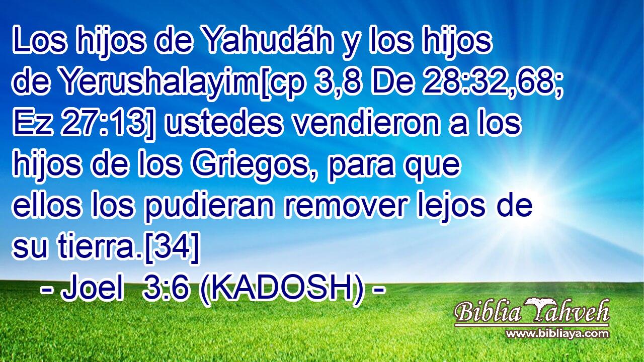  Los hijos de Yahudáh y los hijos de Yerushalayim[cp 3,8 De 28:32,68; Ez 27:13] ustedes vendieron a los hijos de los Griegos, para que ellos los pudieran remover lejos de su tierra.[34] 