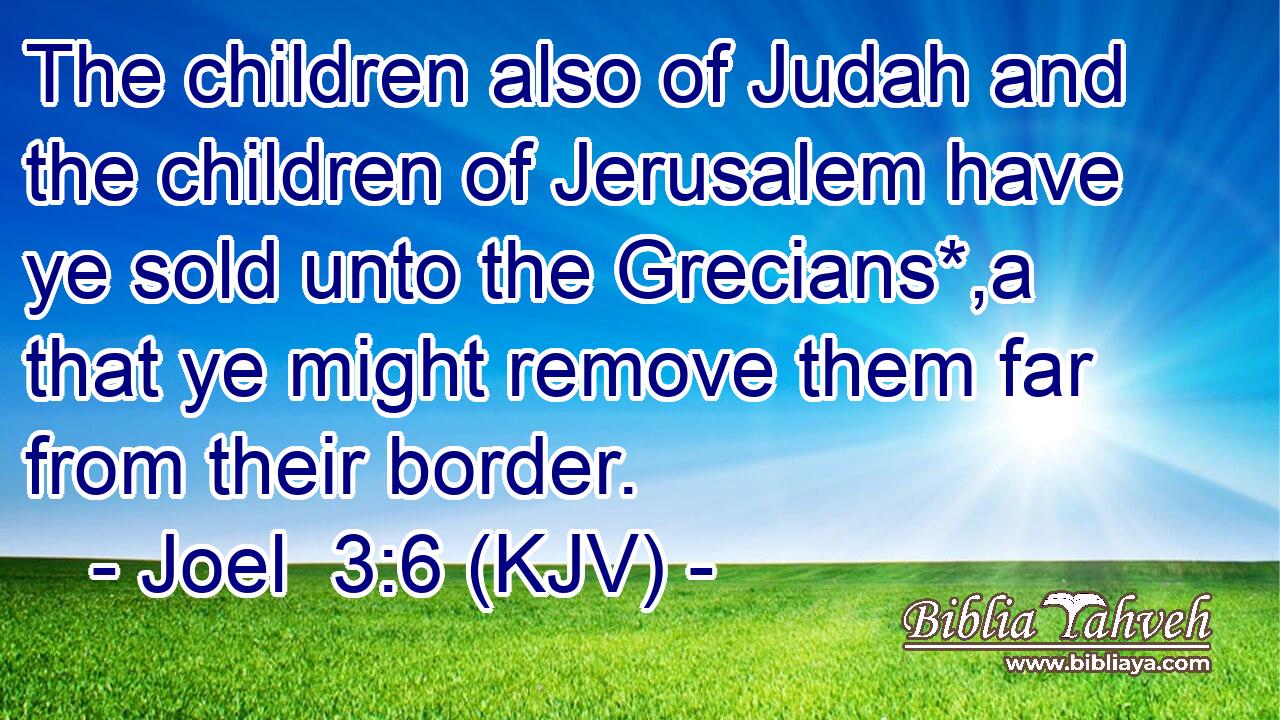 The children also of Judah and the children of Jerusalem have ye sold unto the Grecians*,a that ye might remove them far from their border.