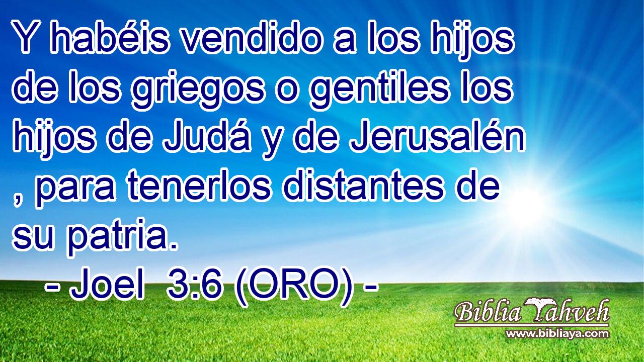  Y habéis vendido a los hijos de los griegos o gentiles los hijos de Judá y de Jerusalén , para tenerlos distantes de su patria. 