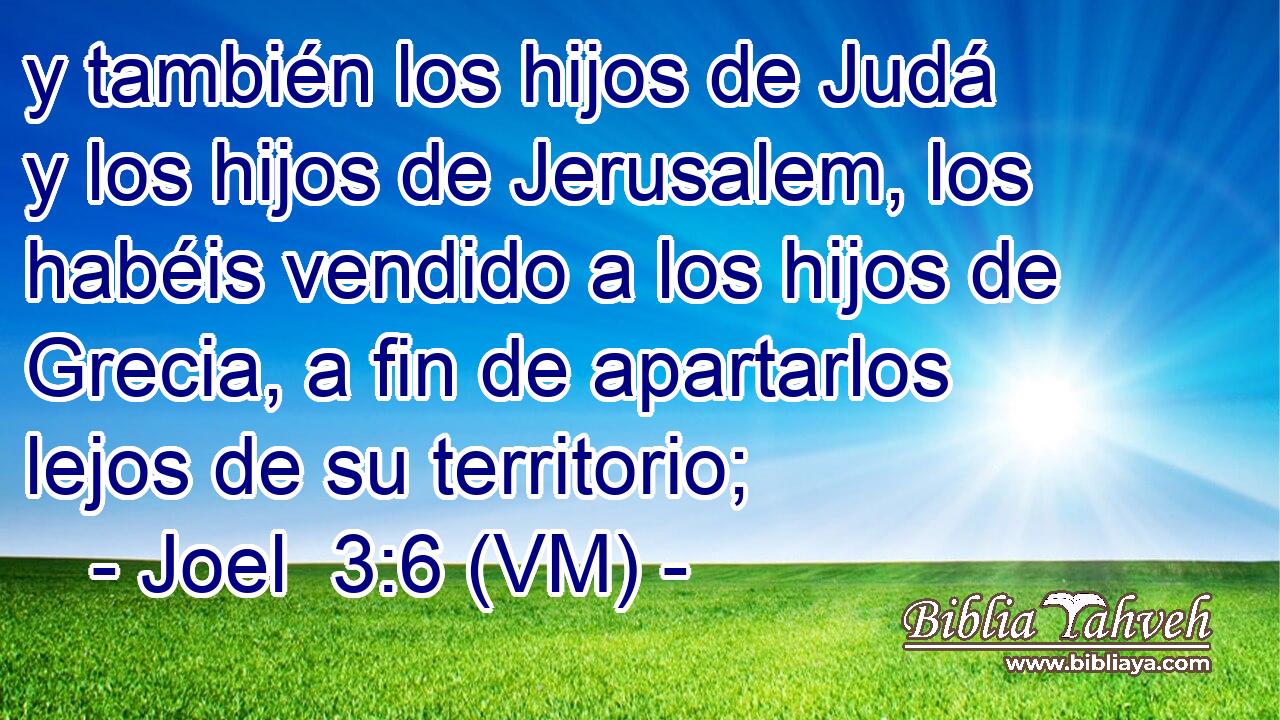  y también los hijos de Judá y los hijos de Jerusalem, los habéis vendido a los hijos de Grecia, a fin de apartarlos lejos de su territorio; 