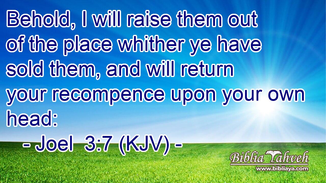 Behold, I will raise them out of the place whither ye have sold them, and will return your recompence upon your own head: