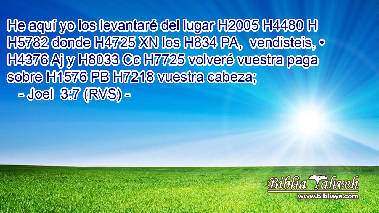 He aquí yo los levantaré del lugar H2005 H4480 H H5782 donde H4725 XN los H834 PA,  vendisteis, • H4376 Aj y H8033 Cc H7725 volveré vuestra paga sobre H1576 PB H7218 vuestra cabeza; 