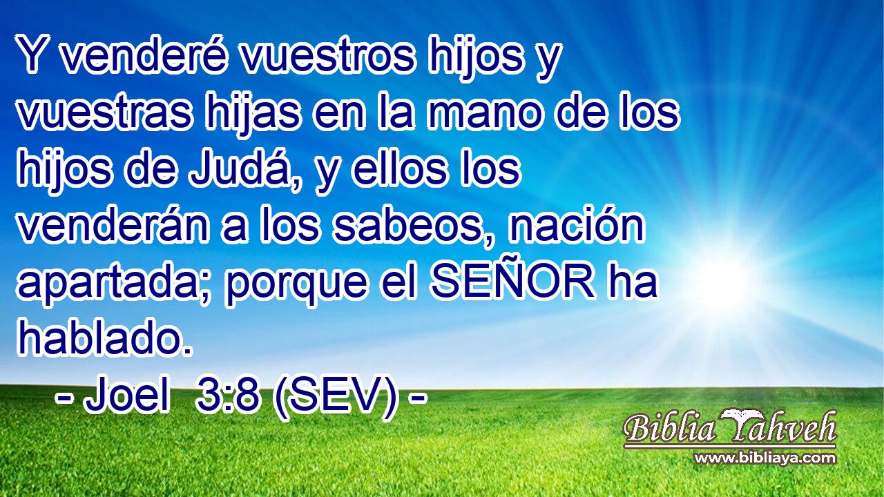 Y venderé vuestros hijos y vuestras hijas en la mano de los hijos de Judá, y ellos los venderán a los sabeos, nación apartada; porque el SEÑOR ha hablado.