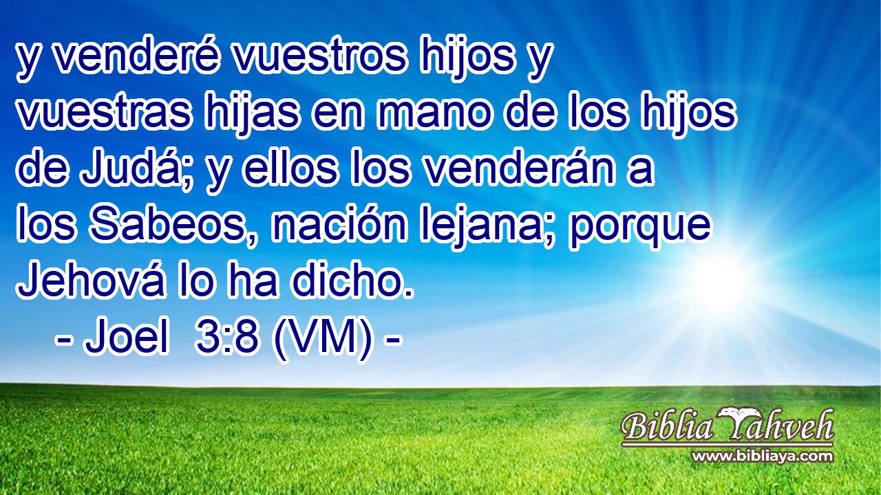  y venderé vuestros hijos y vuestras hijas en mano de los hijos de Judá; y ellos los venderán a los Sabeos, nación lejana; porque Jehová lo ha dicho. 