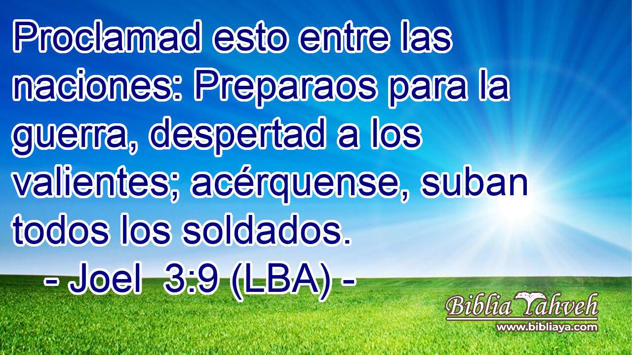 Proclamad esto entre las naciones: Preparaos para la guerra, despertad a los valientes; acérquense, suban todos los soldados.