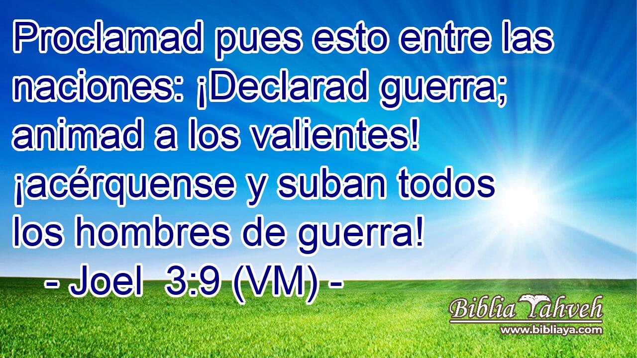  Proclamad pues esto entre las naciones: ¡Declarad guerra; animad a los valientes! ¡acérquense y suban todos los hombres de guerra! 