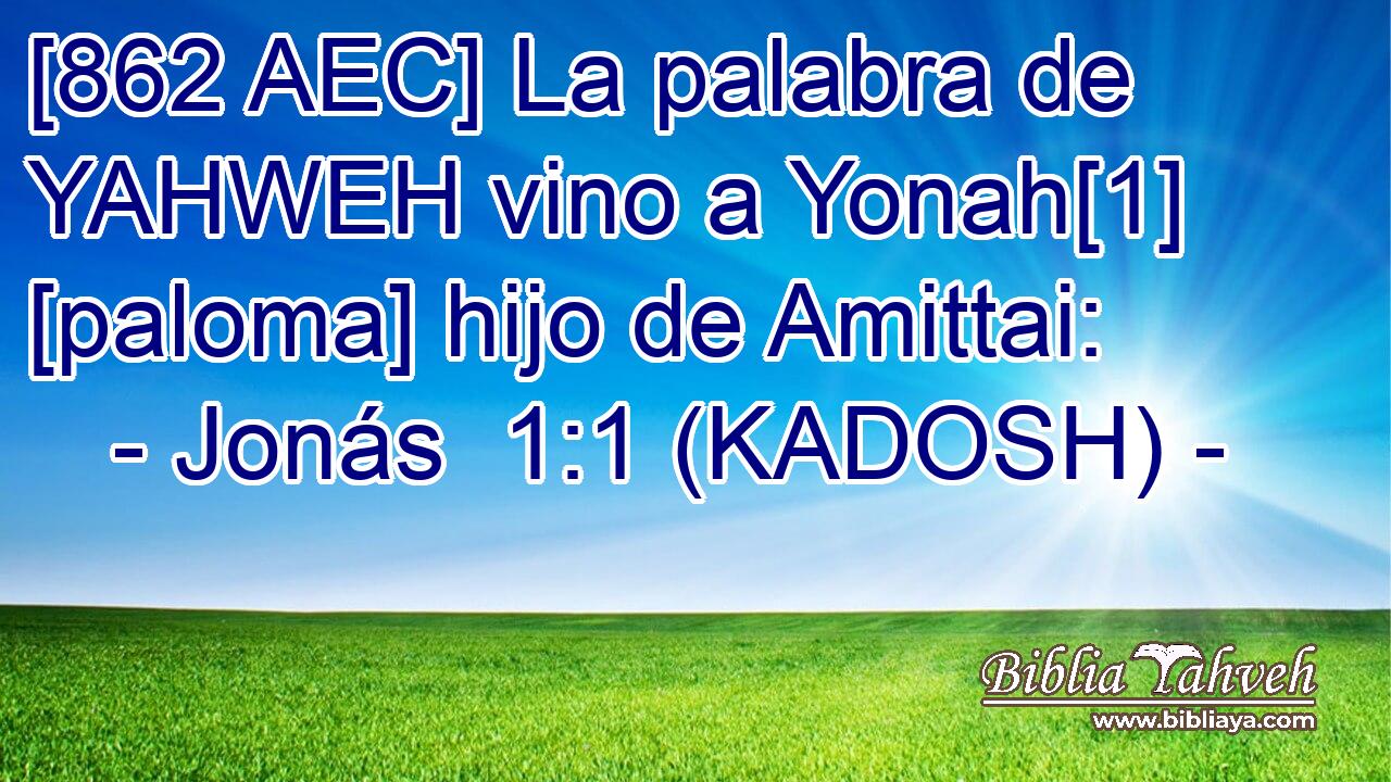  [862 AEC] La palabra de YAHWEH vino a Yonah[1] [paloma] hijo de Amittai: 