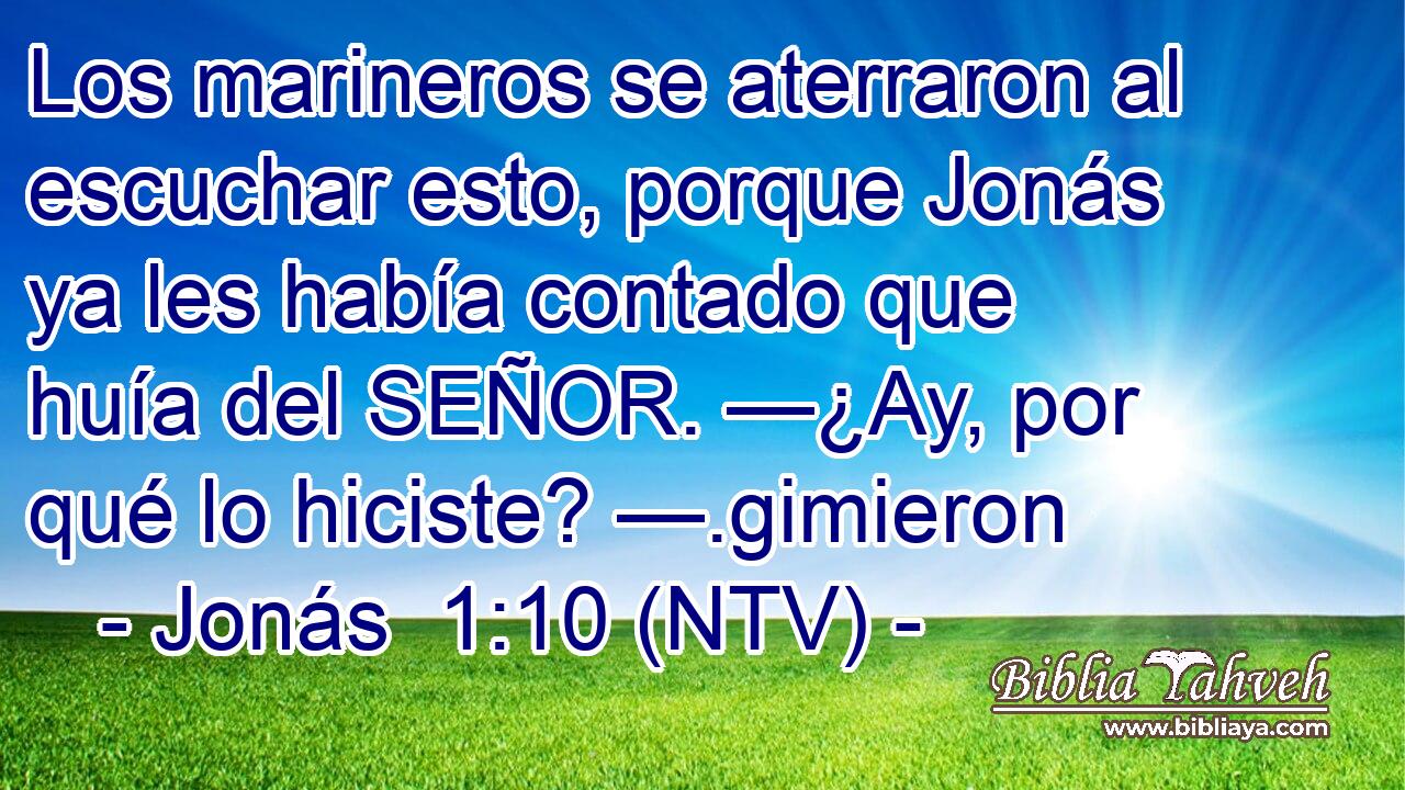 Los marineros se aterraron al escuchar esto, porque Jonás ya les había contado que huía del SEÑOR. —¿Ay, por qué lo hiciste? —.gimieron