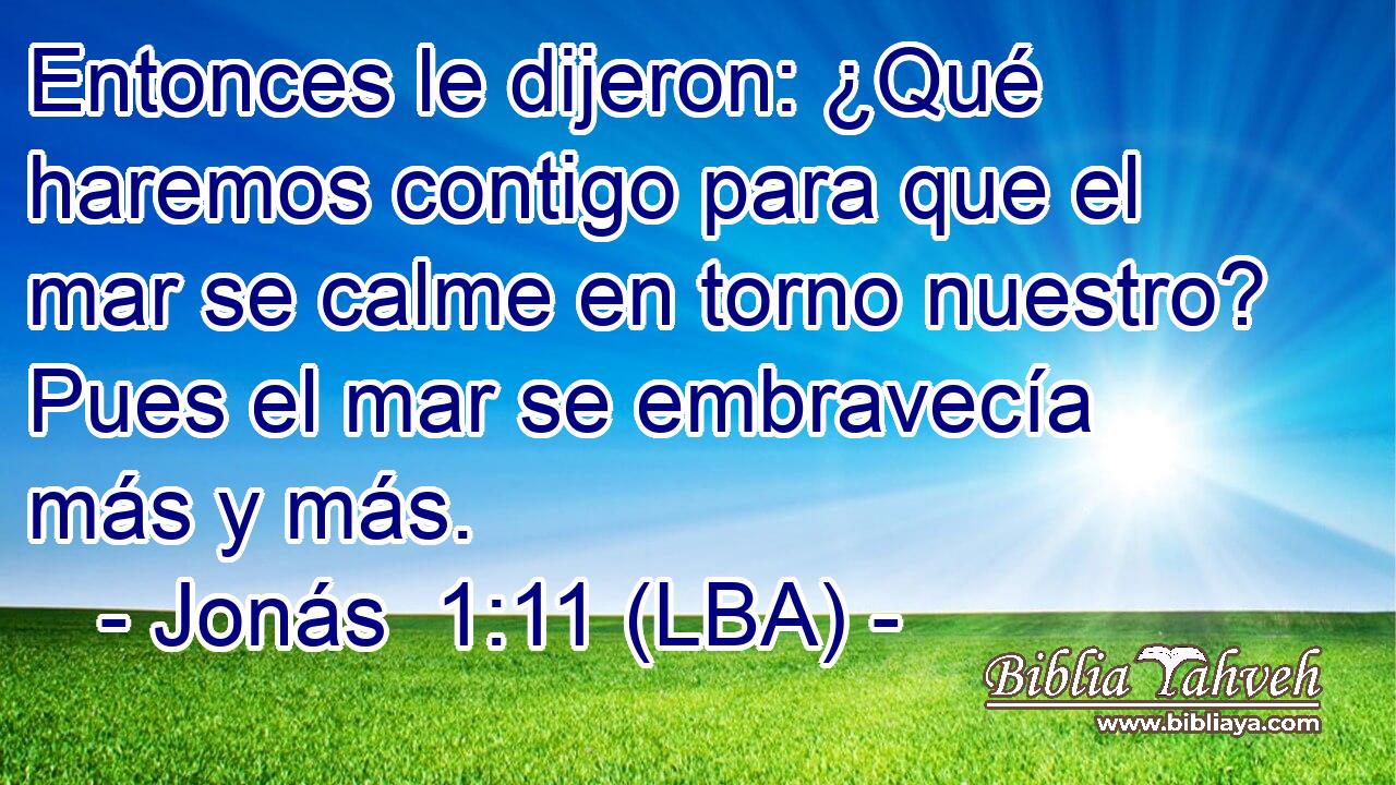 Entonces le dijeron: ¿Qué haremos contigo para que el mar se calme en torno nuestro? Pues el mar se embravecía más y más.