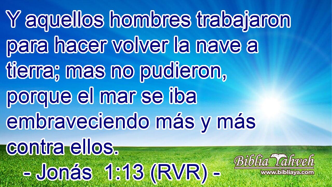 Y aquellos hombres trabajaron para hacer volver la nave a tierra; mas no pudieron, porque el mar se iba embraveciendo más y más contra ellos.