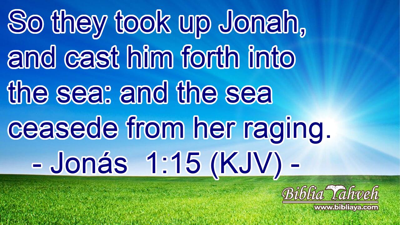 So they took up Jonah, and cast him forth into the sea: and the sea ceasede from her raging.