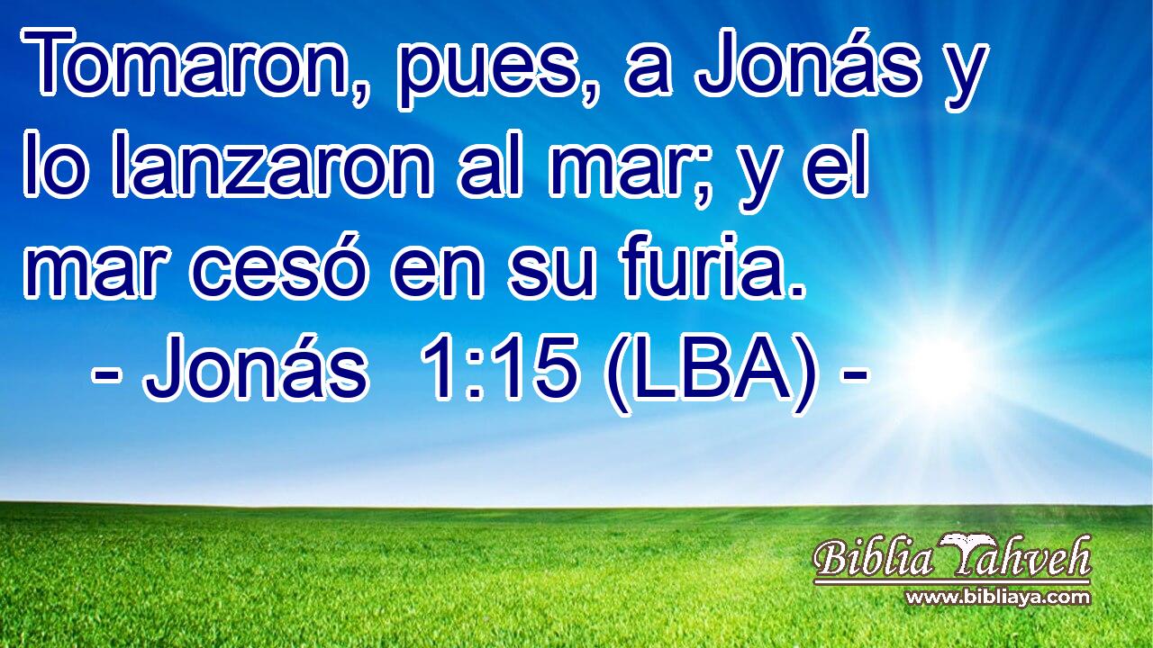 Tomaron, pues, a Jonás y lo lanzaron al mar; y el mar cesó en su furia.