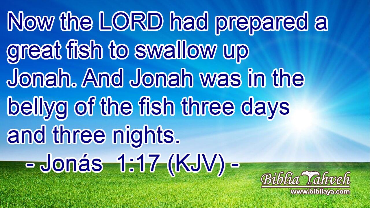 Now the LORD had prepared a great fish to swallow up Jonah. And Jonah was in the bellyg of the fish three days and three nights.