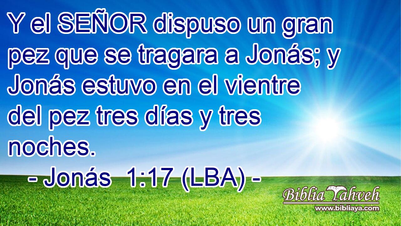 Y el SEÑOR dispuso un gran pez que se tragara a Jonás; y Jonás estuvo en el vientre del pez tres días y tres noches.