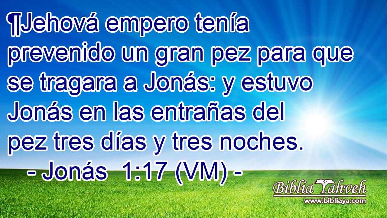  ¶Jehová empero tenía prevenido un gran pez para que se tragara a Jonás: y estuvo Jonás en las entrañas del pez tres días y tres noches. 