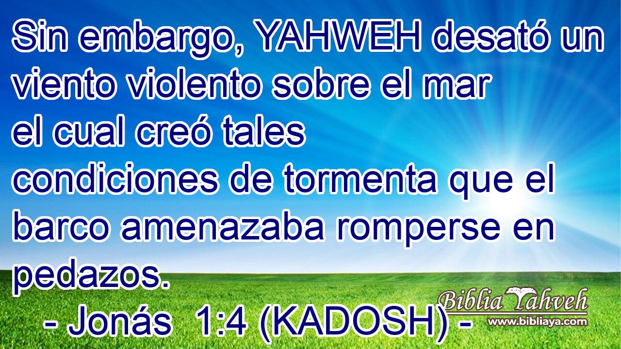  Sin embargo, YAHWEH desató un viento violento sobre el mar el cual creó tales condiciones de tormenta que el barco amenazaba romperse en pedazos. 