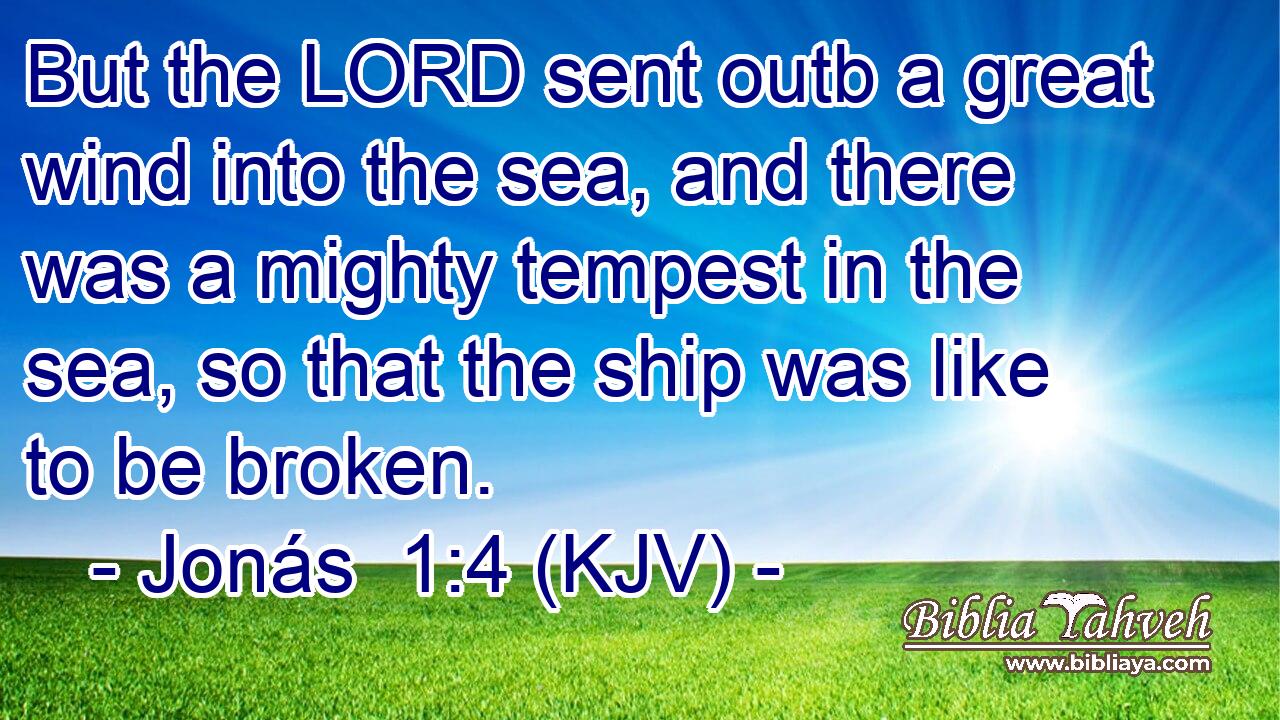 But the LORD sent outb a great wind into the sea, and there was a mighty tempest in the sea, so that the ship was like to be broken.