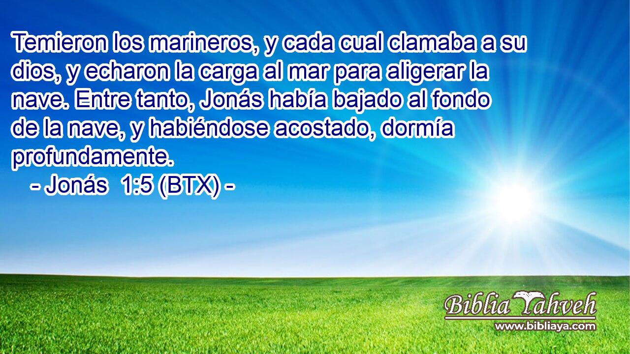 Temieron los marineros, y cada cual clamaba a su dios, y echaron la carga al mar para aligerar la nave. Entre tanto, Jonás había bajado al fondo de la nave, y habiéndose acostado, dormía profundamente.