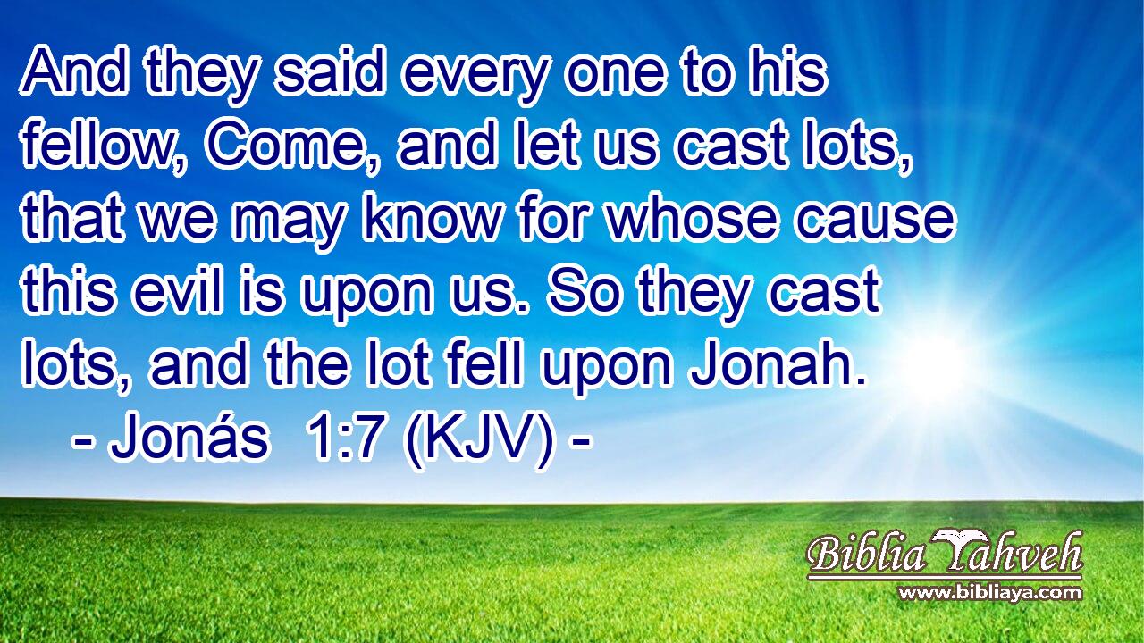 And they said every one to his fellow, Come, and let us cast lots, that we may know for whose cause this evil is upon us. So they cast lots, and the lot fell upon Jonah.