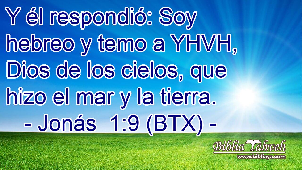 Y él respondió: Soy hebreo y temo a YHVH, Dios de los cielos, que hizo el mar y la tierra.