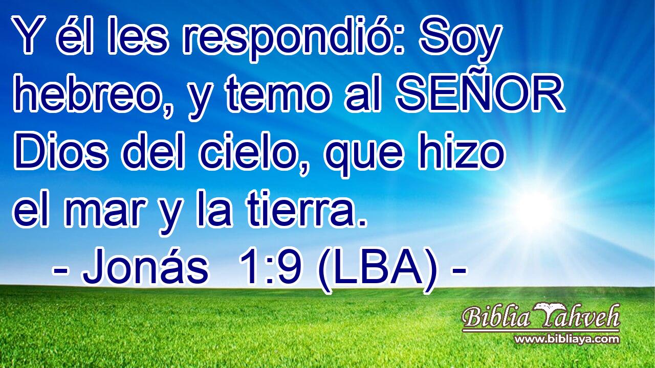 Y él les respondió: Soy hebreo, y temo al SEÑOR Dios del cielo, que hizo el mar y la tierra.