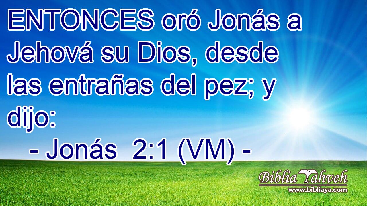  ENTONCES oró Jonás a Jehová su Dios, desde las entrañas del pez; y dijo: 