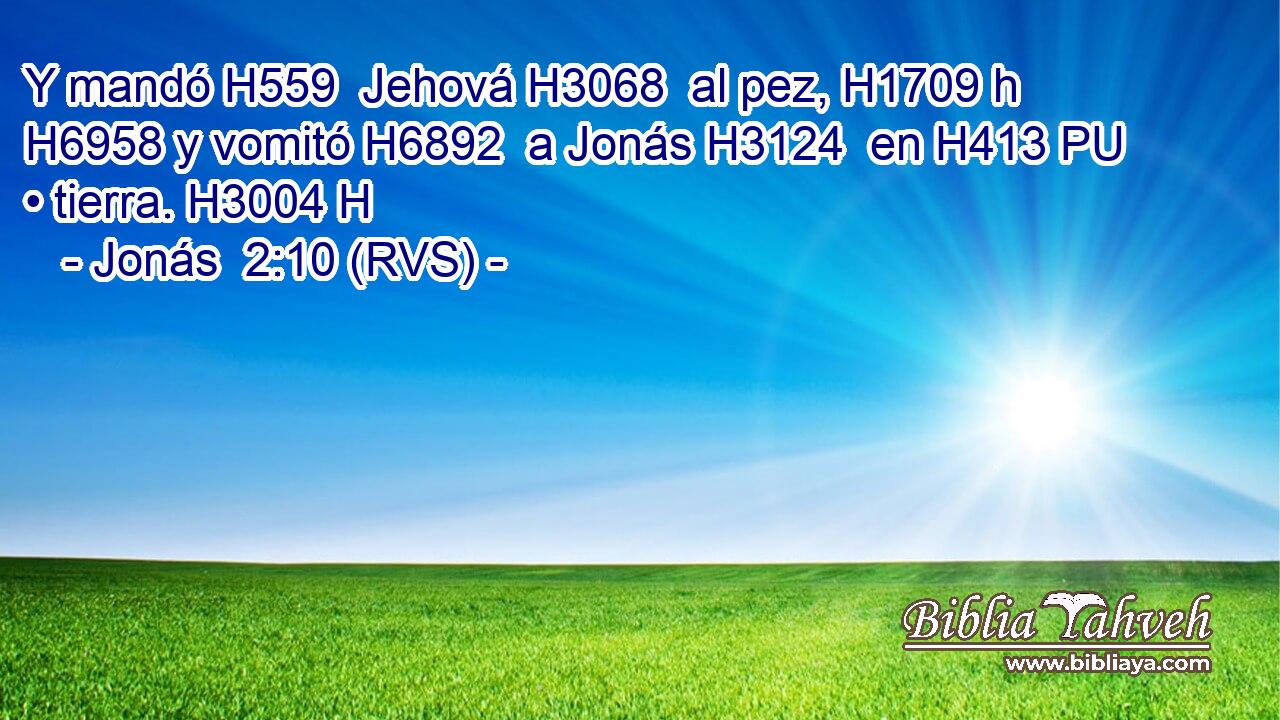 Y mandó H559  Jehová H3068  al pez, H1709 h H6958 y vomitó H6892  a Jonás H3124  en H413 PU • tierra. H3004 H 