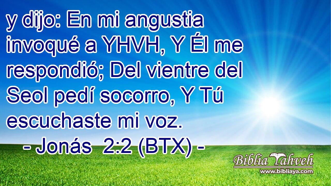 y dijo: En mi angustia invoqué a YHVH, Y Él me respondió; Del vientre del Seol pedí socorro, Y Tú escuchaste mi voz.