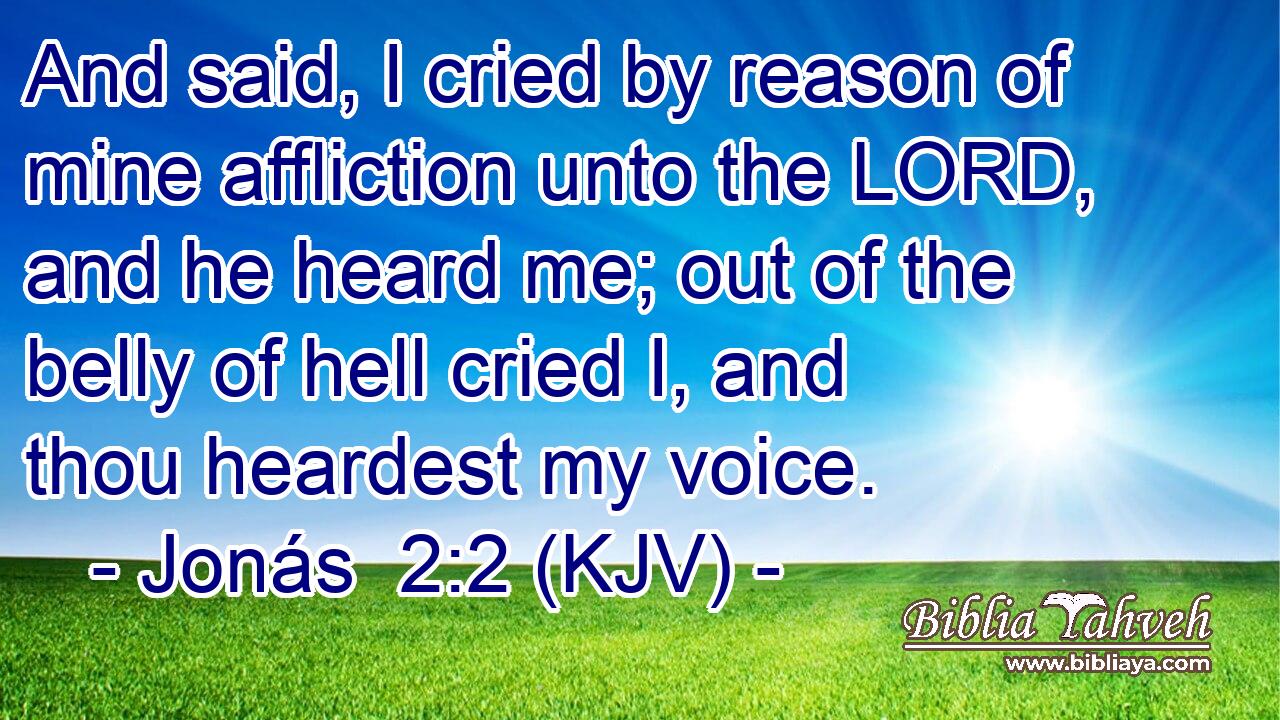 And said, I cried by reason of mine affliction unto the LORD, and he heard me; out of the belly of hell cried I, and thou heardest my voice.
