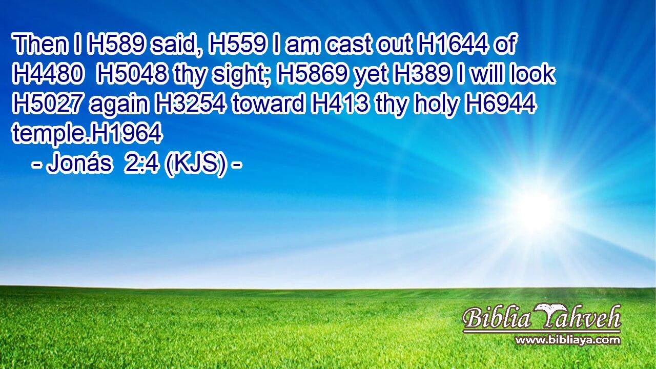 Then I H589 said, H559 I am cast out H1644 of H4480  H5048 thy sight; H5869 yet H389 I will look H5027 again H3254 toward H413 thy holy H6944 temple.H1964
