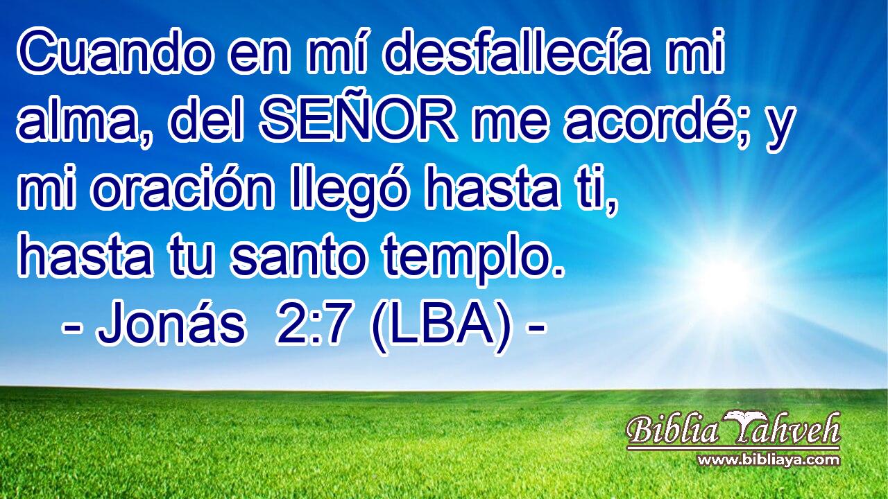 Cuando en mí desfallecía mi alma, del SEÑOR me acordé; y mi oración llegó hasta ti, hasta tu santo templo.