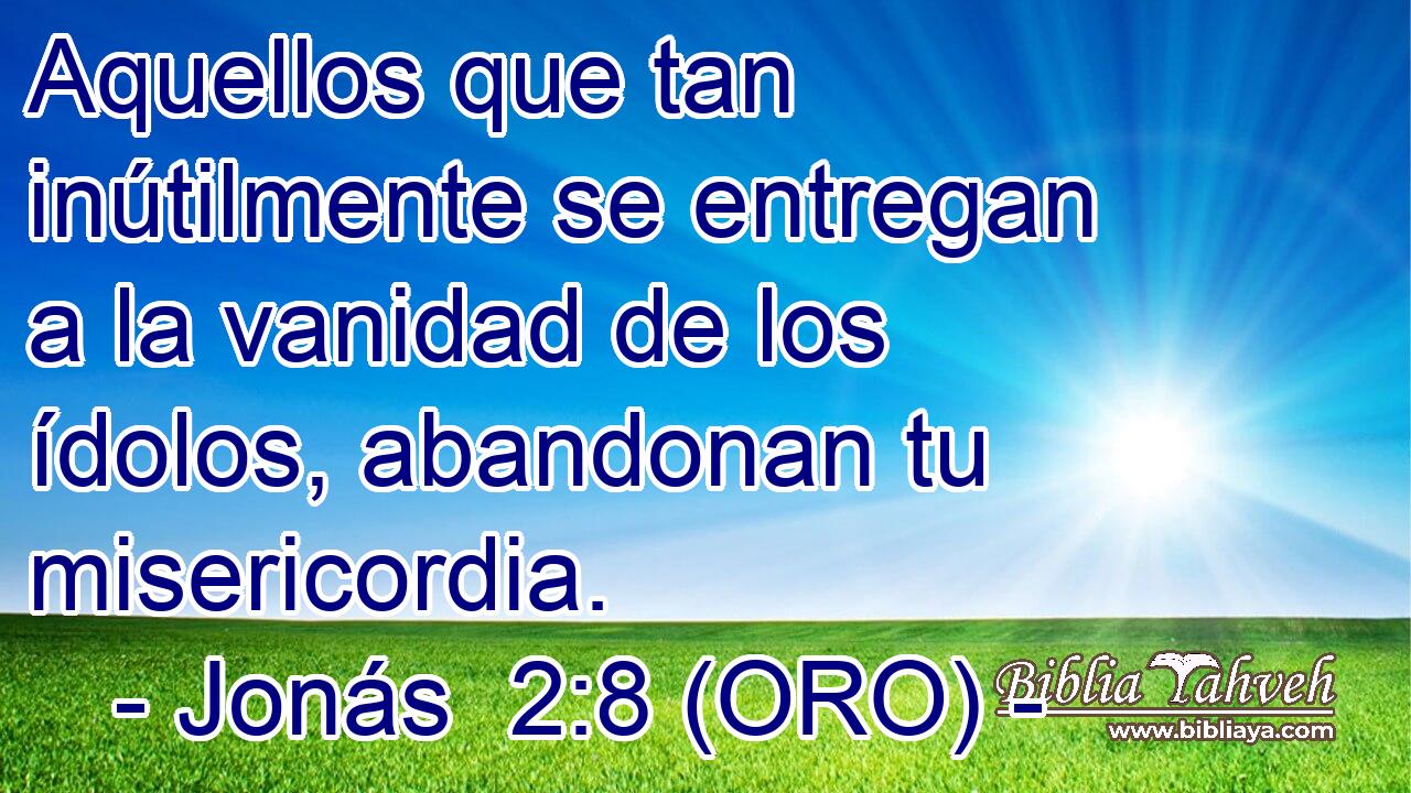  Aquellos que tan inútilmente se entregan a la vanidad de los ídolos, abandonan tu misericordia. 