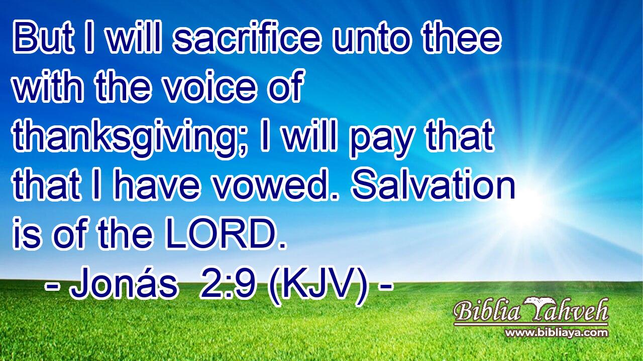 But I will sacrifice unto thee with the voice of thanksgiving; I will pay that that I have vowed. Salvation is of the LORD.