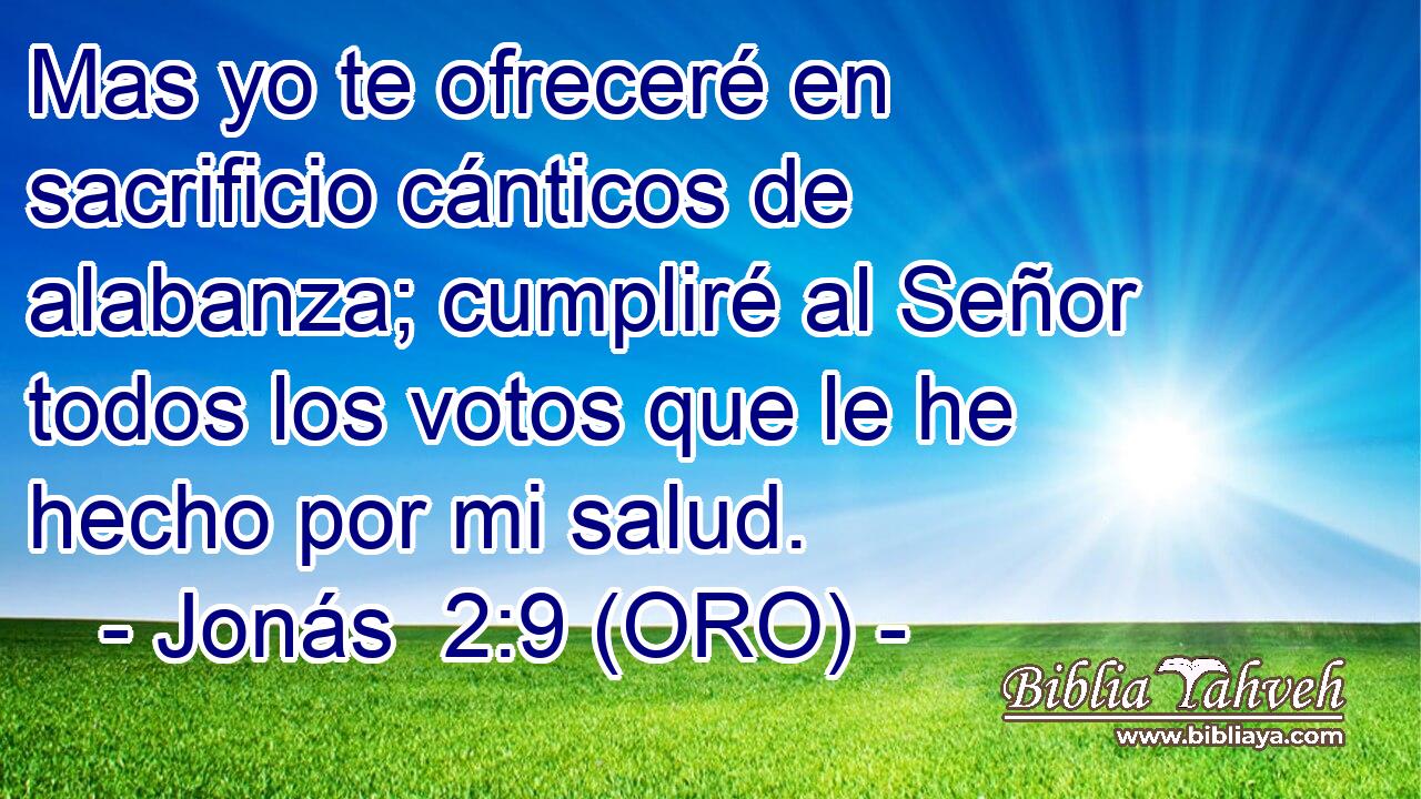  Mas yo te ofreceré en sacrificio cánticos de alabanza; cumpliré al Señor todos los votos que le he hecho por mi salud. 