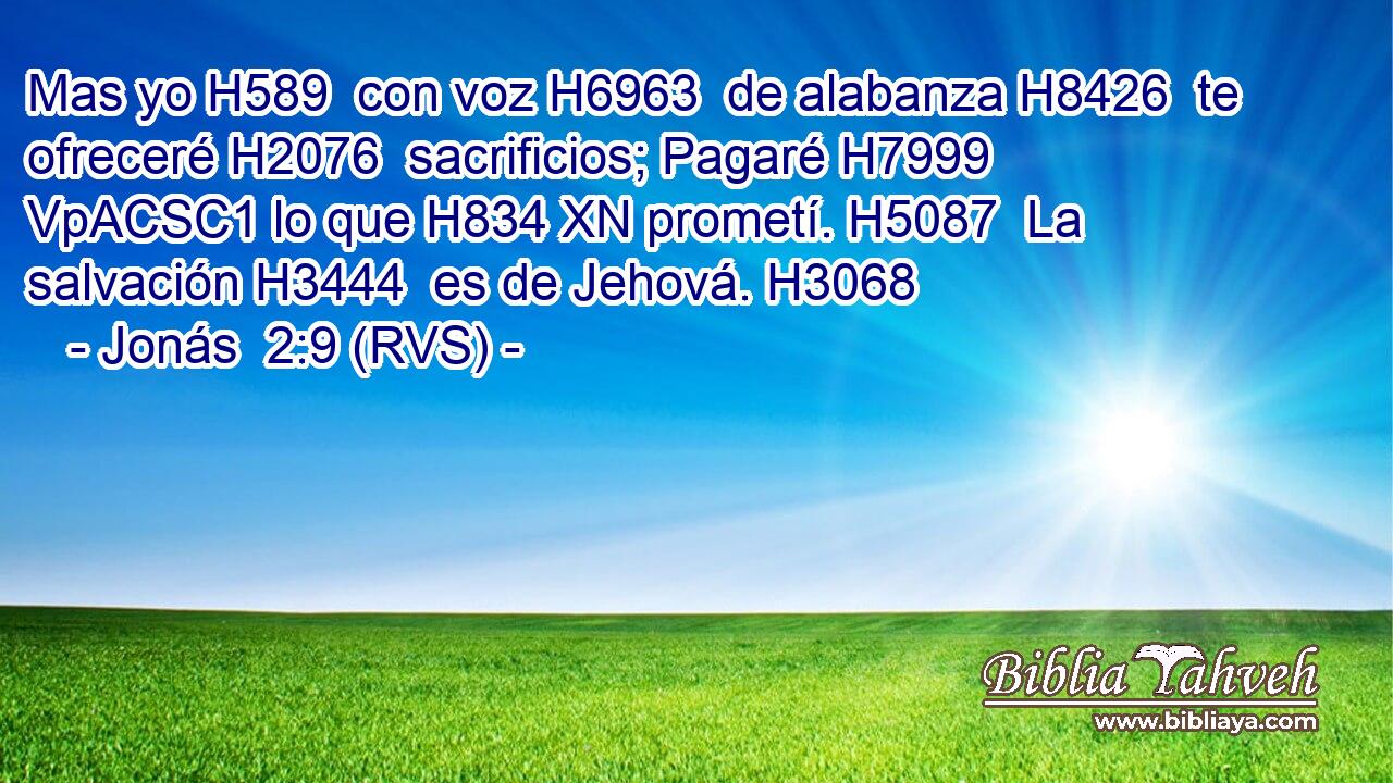 Mas yo H589  con voz H6963  de alabanza H8426  te ofreceré H2076  sacrificios; Pagaré H7999 VpACSC1 lo que H834 XN prometí. H5087  La salvación H3444  es de Jehová. H3068  