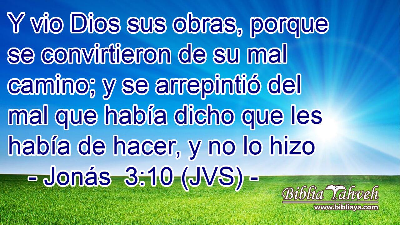 Y vio Dios sus obras, porque se convirtieron de su mal camino; y se arrepintió del mal que había dicho que les había de hacer, y no lo hizo