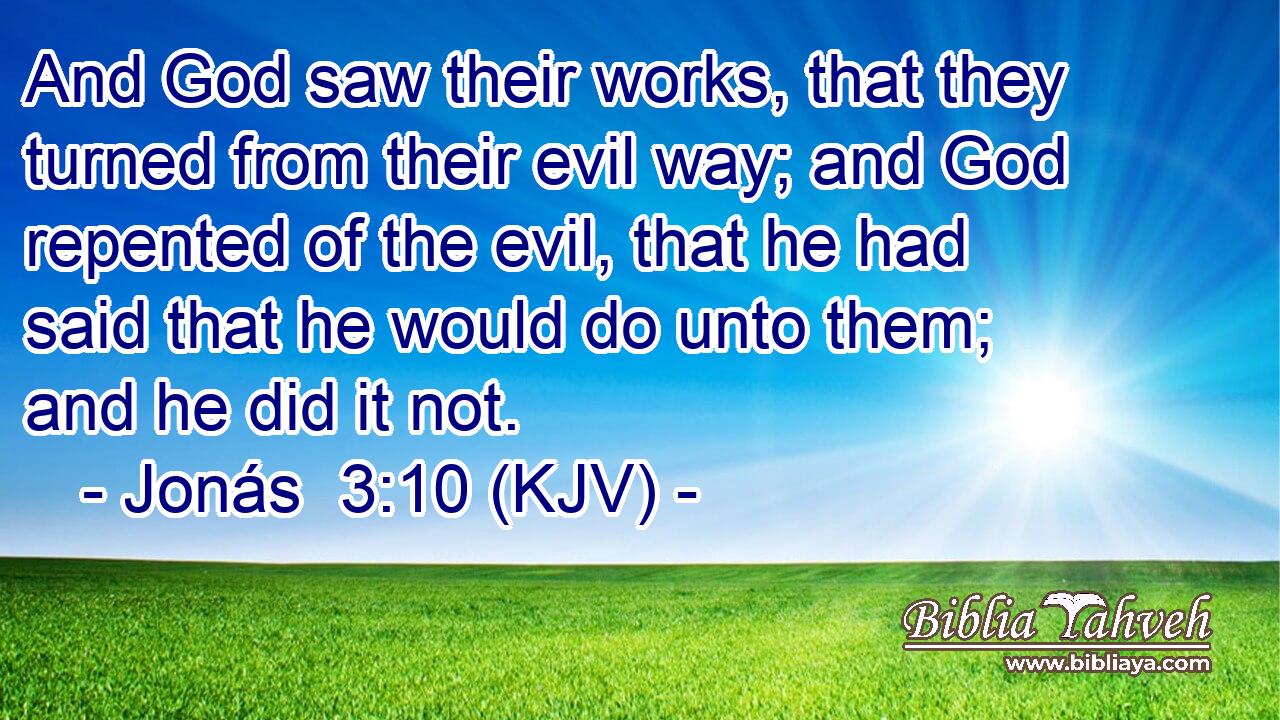 And God saw their works, that they turned from their evil way; and God repented of the evil, that he had said that he would do unto them; and he did it not.